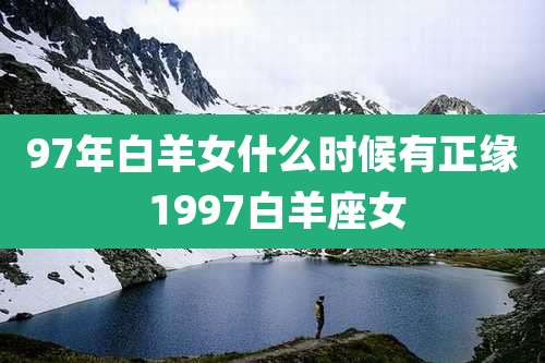 97年白羊女什么时候有正缘 1997白羊座女