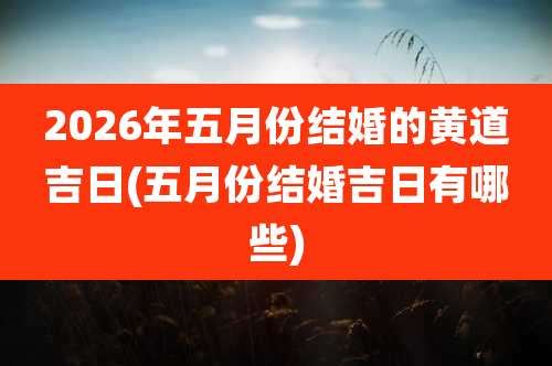 2026年五月份结婚的黄道吉日(五月份结婚吉日有哪些)