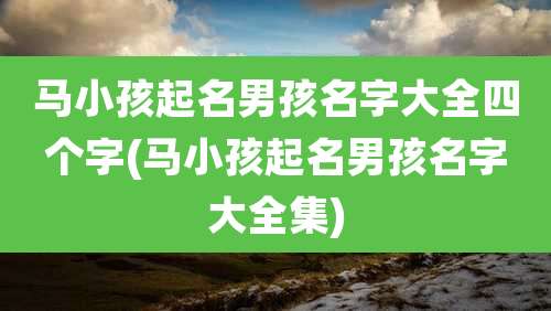 马小孩起名男孩名字大全四个字(马小孩起名男孩名字大全集)