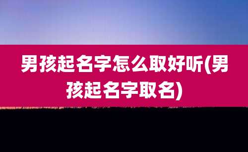 男孩起名字怎么取好听(男孩起名字取名)
