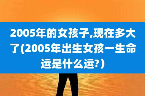 2005年的女孩子,现在多大了(2005年出生女孩一生命运是什么运?）
