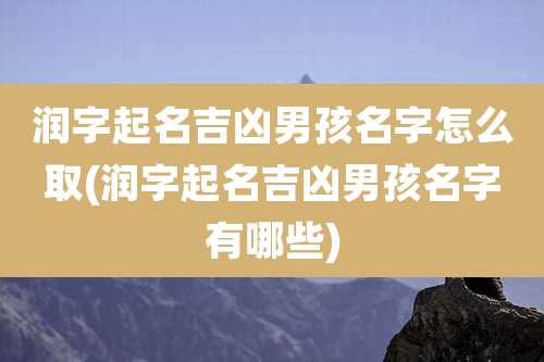 润字起名吉凶男孩名字怎么取(润字起名吉凶男孩名字有哪些)