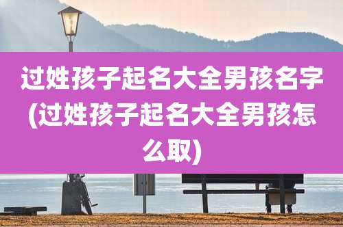 过姓孩子起名大全男孩名字(过姓孩子起名大全男孩怎么取)