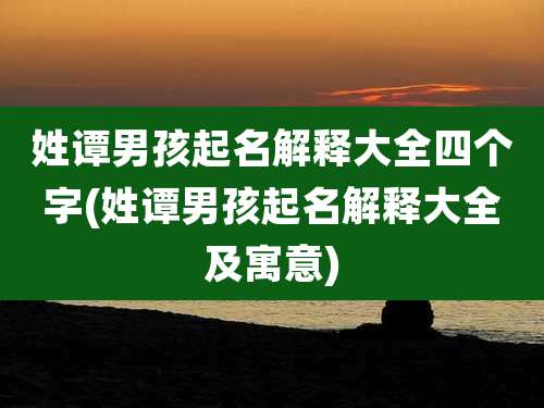 姓谭男孩起名解释大全四个字(姓谭男孩起名解释大全及寓意)