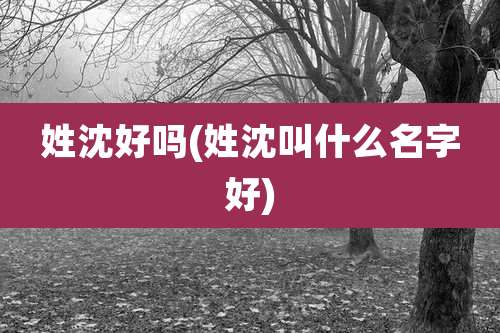 姓沈好吗(姓沈叫什么名字好)