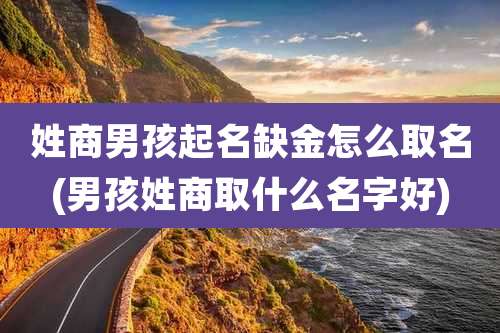 姓商男孩起名缺金怎么取名(男孩姓商取什么名字好)