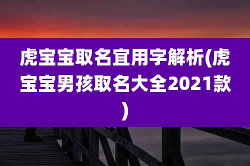 虎宝宝取名宜用字解析(虎宝宝男孩取名大全2021款)