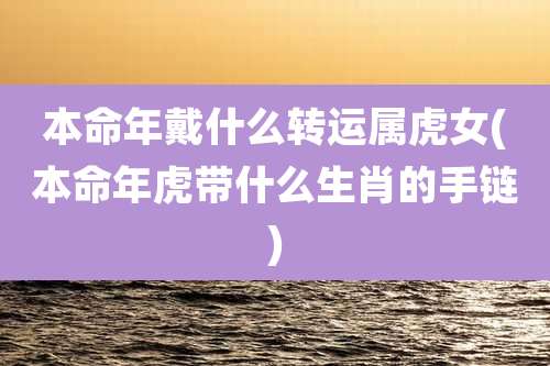 本命年戴什么转运属虎女(本命年虎带什么生肖的手链)