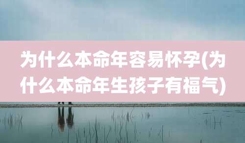 为什么本命年容易怀孕(为什么本命年生孩子有福气)