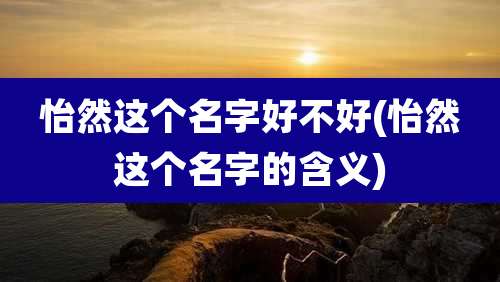 怡然这个名字好不好(怡然这个名字的含义)