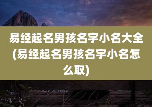 易经起名男孩名字小名大全(易经起名男孩名字小名怎么取)