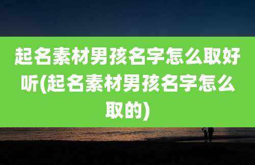 起名素材男孩名字怎么取好听(起名素材男孩名字怎么取的)