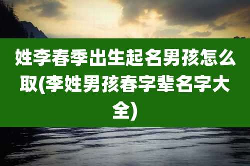 姓李春季出生起名男孩怎么取(李姓男孩春字辈名字大全)