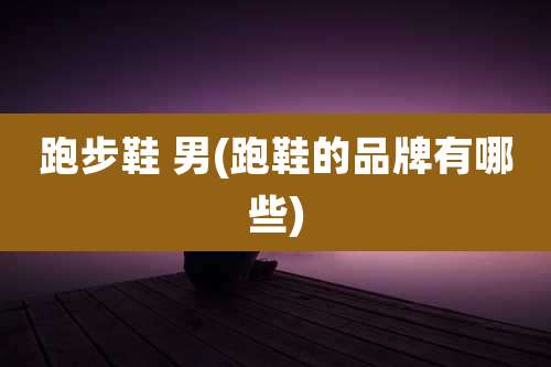 跑步鞋 男(跑鞋的品牌有哪些)