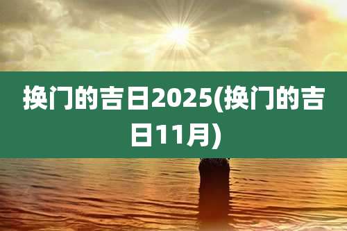 换门的吉日2025(换门的吉日11月)