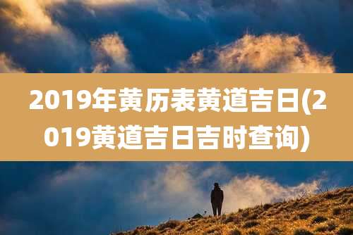 2019年黄历表黄道吉日(2019黄道吉日吉时查询)