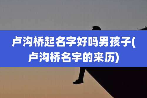 卢沟桥起名字好吗男孩子(卢沟桥名字的来历)