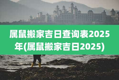 属鼠搬家吉日查询表2025年(属鼠搬家吉日2025)