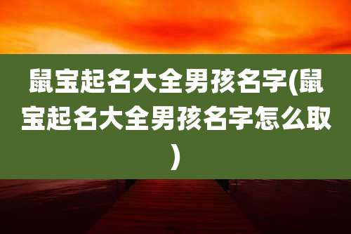 鼠宝起名大全男孩名字(鼠宝起名大全男孩名字怎么取)