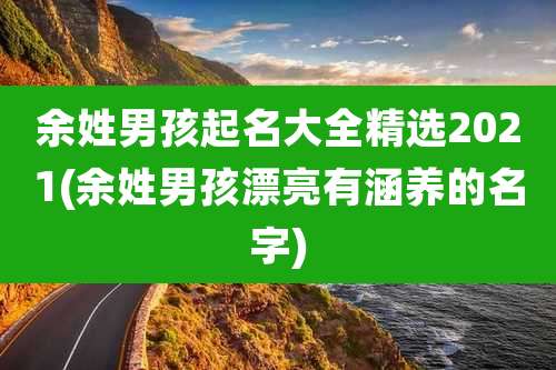 余姓男孩起名大全精选2021(余姓男孩漂亮有涵养的名字)
