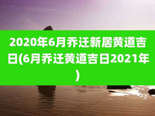 2020年6月乔迁新居黄道吉日(6月乔迁黄道吉日2021年)