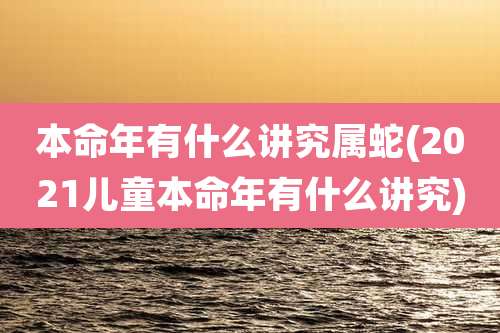 本命年有什么讲究属蛇(2021儿童本命年有什么讲究)