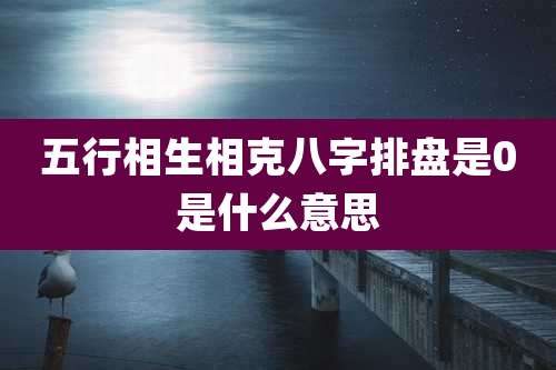 五行相生相克八字排盘是0是什么意思