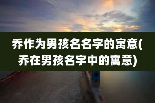 乔作为男孩名名字的寓意(乔在男孩名字中的寓意)