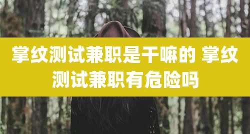 掌纹测试兼职是干嘛的 掌纹测试兼职有危险吗