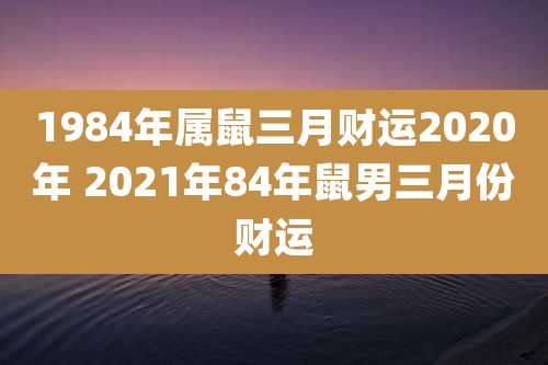 1984年属鼠三月财运2020年 2021年84年鼠男三月份财运