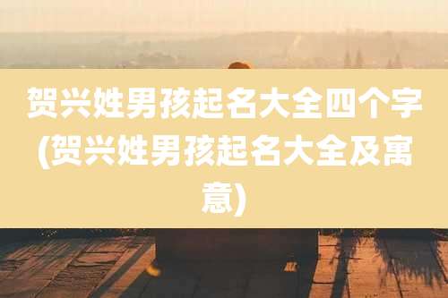 贺兴姓男孩起名大全四个字(贺兴姓男孩起名大全及寓意)