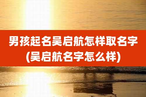 男孩起名吴启航怎样取名字(吴启航名字怎么样)
