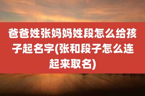 爸爸姓张妈妈姓段怎么给孩子起名字(张和段子怎么连起来取名)