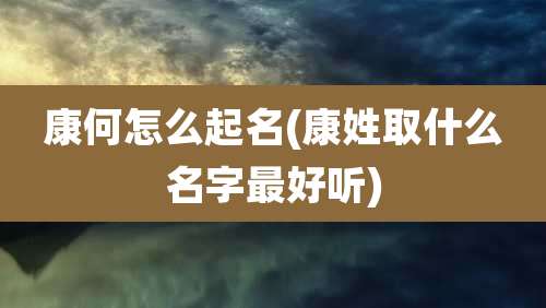康何怎么起名(康姓取什么名字最好听)