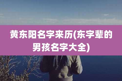 黄东阳名字来历(东字辈的男孩名字大全)