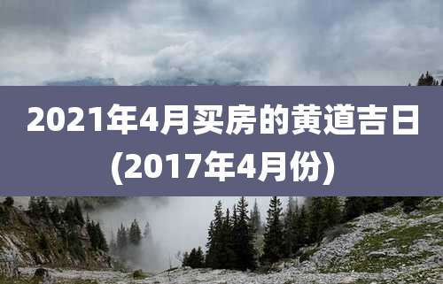 2021年4月买房的黄道吉日(2017年4月份)