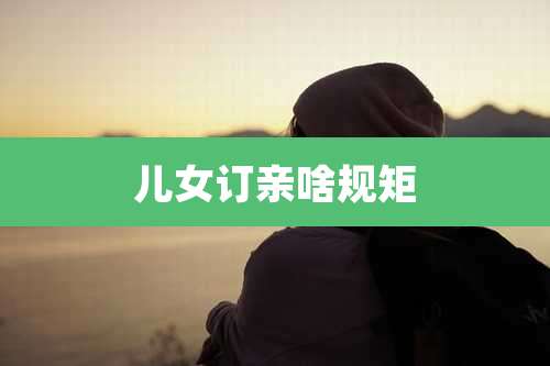 儿女订亲啥规矩