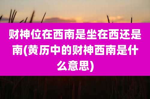 财神位在西南是坐在西还是南(黄历中的财神西南是什么意思)