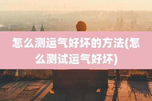 怎么测运气好坏的方法(怎么测试运气好坏)