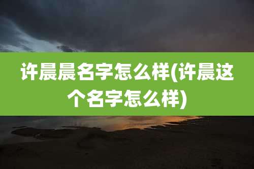 许晨晨名字怎么样(许晨这个名字怎么样)