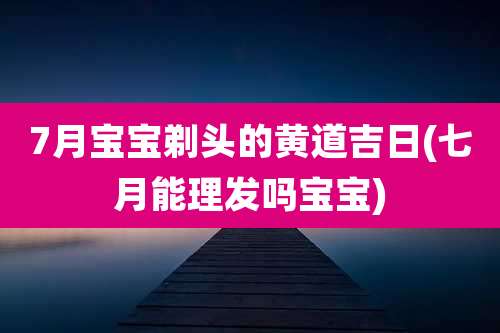 7月宝宝剃头的黄道吉日(七月能理发吗宝宝)