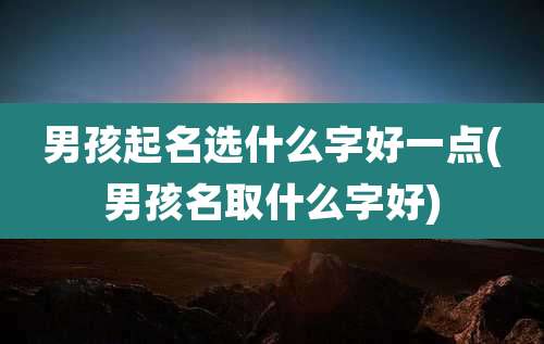 男孩起名选什么字好一点(男孩名取什么字好)