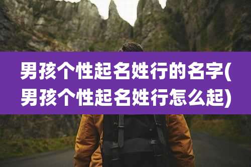 男孩个性起名姓行的名字(男孩个性起名姓行怎么起)