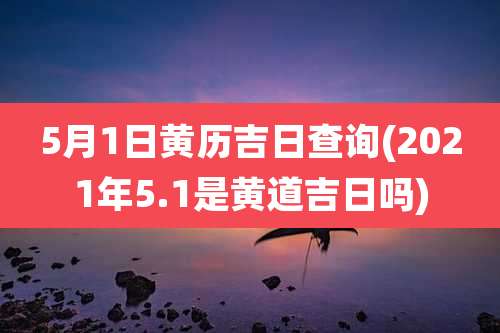 5月1日黄历吉日查询(2021年5.1是黄道吉日吗)