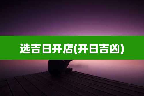选吉日开店(开日吉凶)