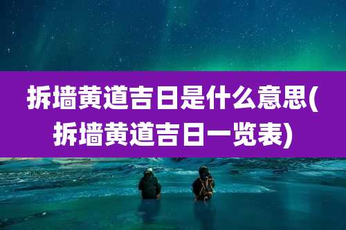 拆墙黄道吉日是什么意思(拆墙黄道吉日一览表)