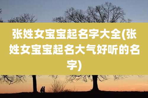 张姓女宝宝起名字大全(张姓女宝宝起名大气好听的名字)