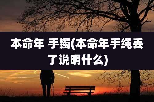 本命年 手镯(本命年手绳丢了说明什么)