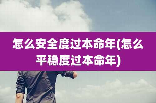 怎么安全度过本命年(怎么平稳度过本命年)