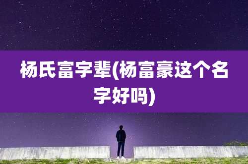 杨氏富字辈(杨富豪这个名字好吗)